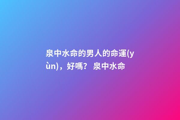 泉中水命的男人的命運(yùn)，好嗎？ 泉中水命-第1張-觀點(diǎn)-玄機(jī)派